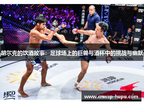 胡尔克的饮酒故事：足球场上的巨兽与酒杯中的挑战与幽默