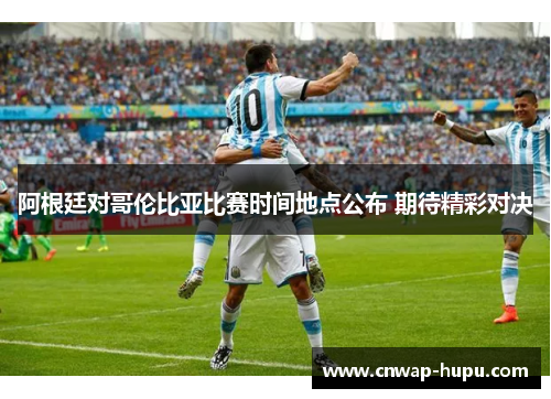 阿根廷对哥伦比亚比赛时间地点公布 期待精彩对决