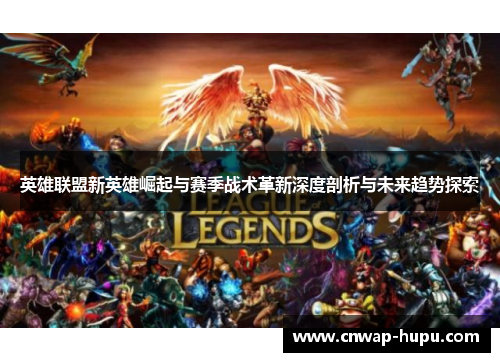 英雄联盟新英雄崛起与赛季战术革新深度剖析与未来趋势探索