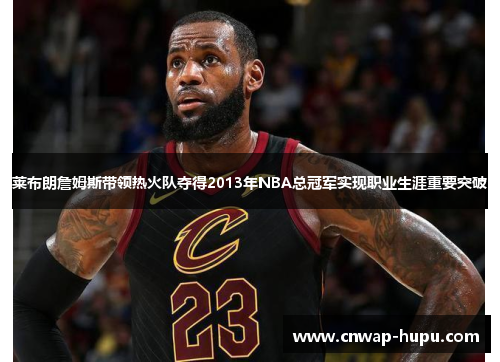 莱布朗詹姆斯带领热火队夺得2013年NBA总冠军实现职业生涯重要突破