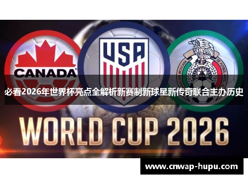 必看2026年世界杯亮点全解析新赛制新球星新传奇联合主办历史