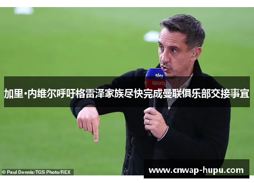 加里·内维尔呼吁格雷泽家族尽快完成曼联俱乐部交接事宜