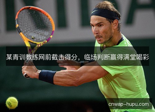某青训教练网前截击得分，临场判断赢得满堂喝彩