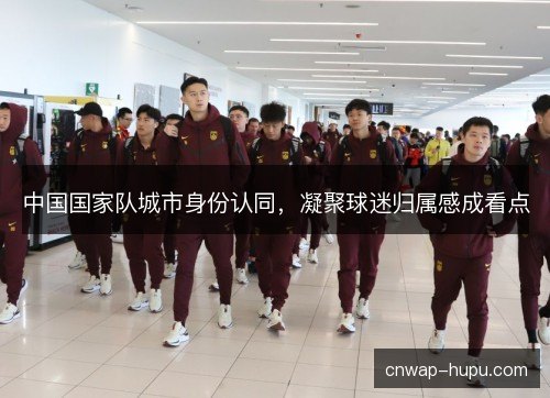 中国国家队城市身份认同，凝聚球迷归属感成看点